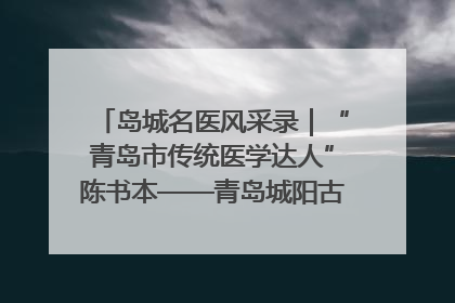 岛城名医风采录｜“青岛市传统医学达人”陈书本——青岛城阳古镇正骨医院骨伤科